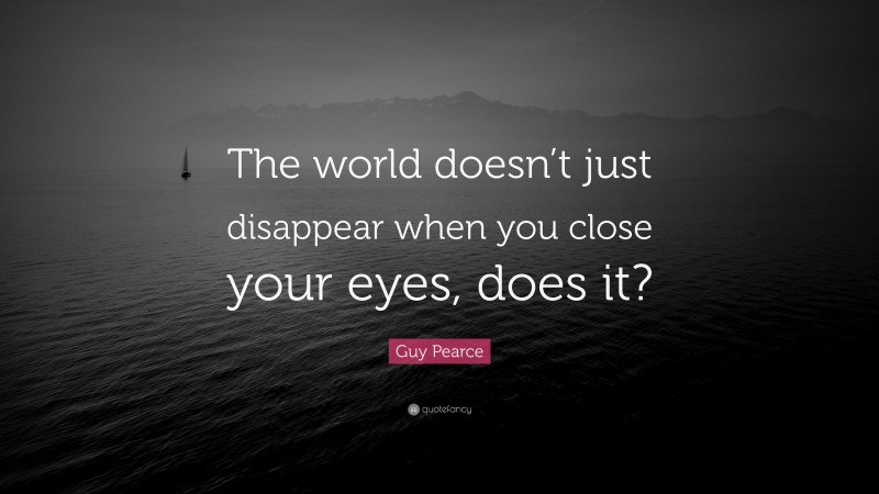 Guy Pearce Quote: “The world doesn’t just disappear when you close your eyes, does it?”