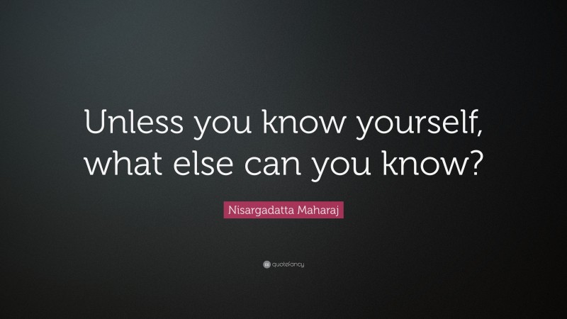 Nisargadatta Maharaj Quote: “Unless you know yourself, what else can you know?”