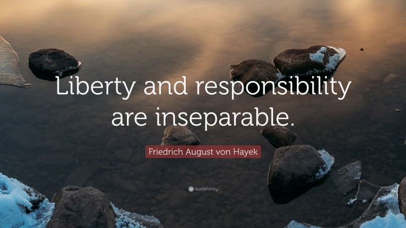 Friedrich August von Hayek Quote: “Liberty and responsibility are inseparable.”