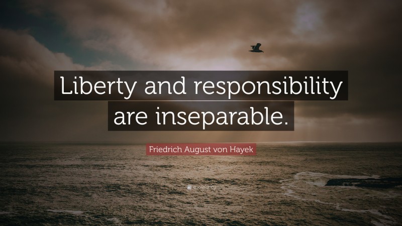 Friedrich August von Hayek Quote: “Liberty and responsibility are inseparable.”