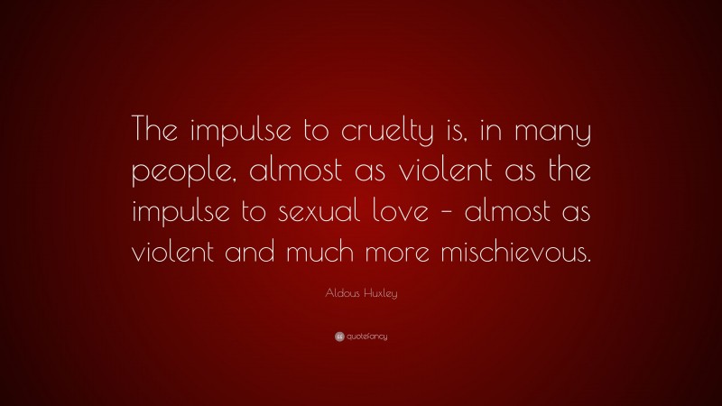 Aldous Huxley Quote: “The impulse to cruelty is, in many people, almost as violent as the impulse to sexual love – almost as violent and much more mischievous.”