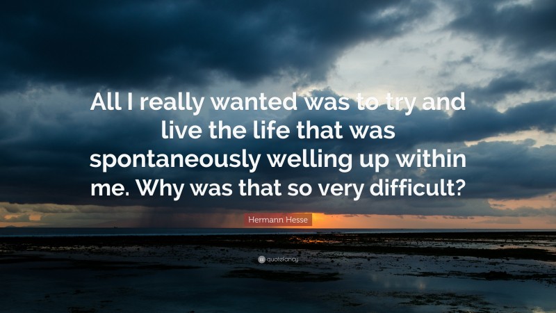 Hermann Hesse Quote: “All I really wanted was to try and live the life that was spontaneously welling up within me. Why was that so very difficult?”
