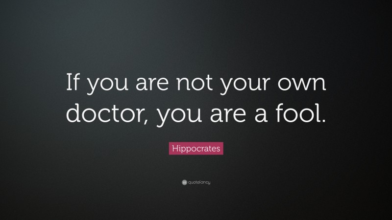 Hippocrates Quote: “If you are not your own doctor, you are a fool.”