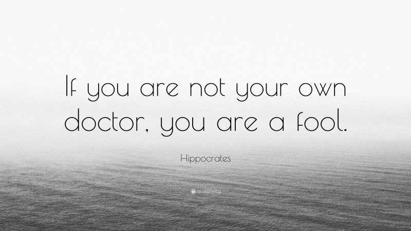 Hippocrates Quote: “If you are not your own doctor, you are a fool.”