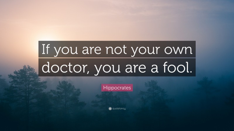 Hippocrates Quote: “If you are not your own doctor, you are a fool.”