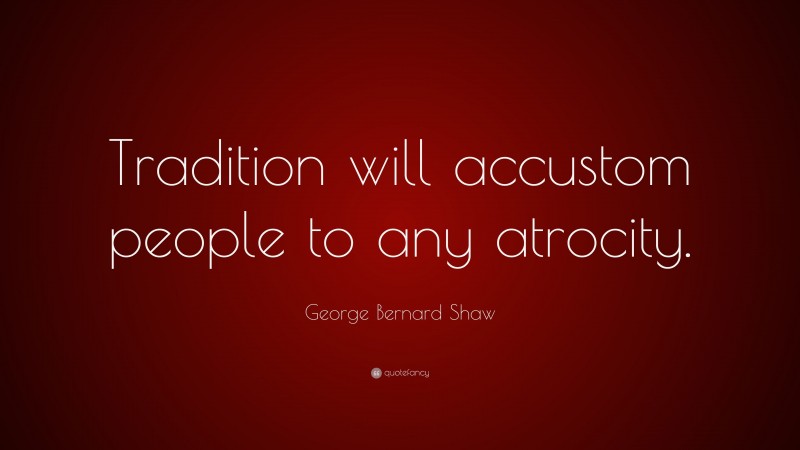 George Bernard Shaw Quote: “Tradition will accustom people to any atrocity.”