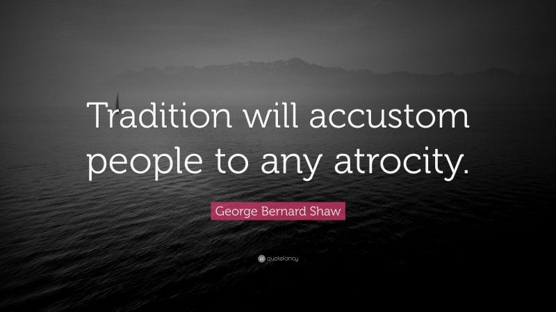 George Bernard Shaw Quote: “Tradition will accustom people to any atrocity.”
