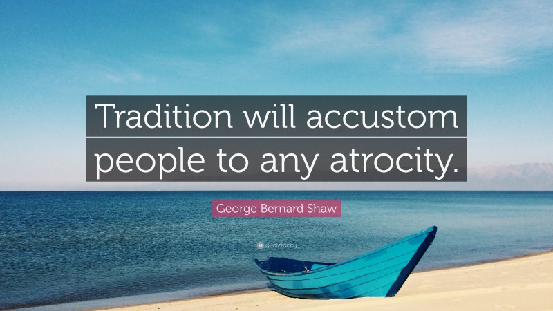 George Bernard Shaw Quote: “Tradition will accustom people to any atrocity.”