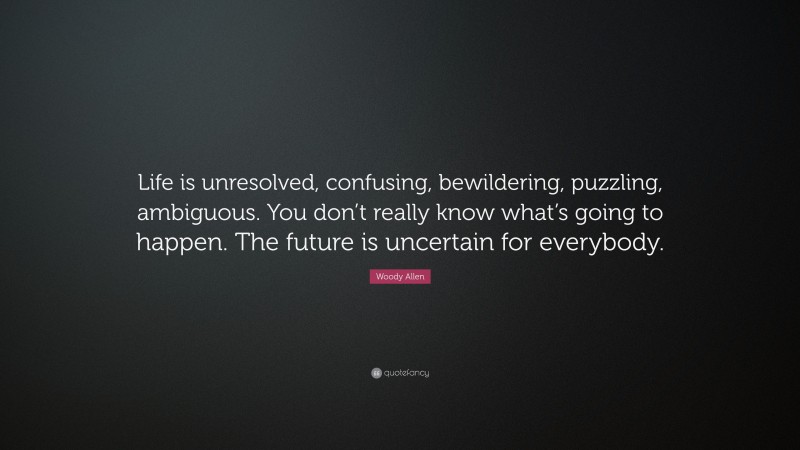 Woody Allen Quote: “Life is unresolved, confusing, bewildering, puzzling, ambiguous. You don’t really know what’s going to happen. The future is uncertain for everybody.”