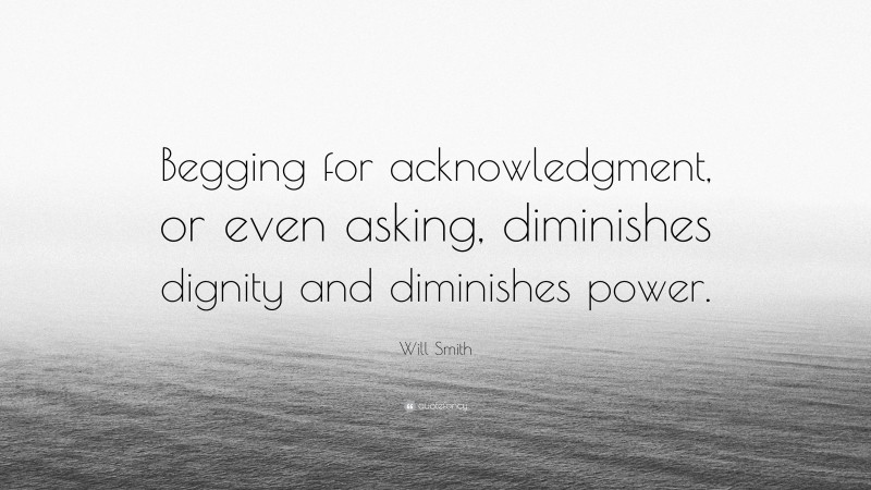 Will Smith Quote: “Begging for acknowledgment, or even asking, diminishes dignity and diminishes power.”