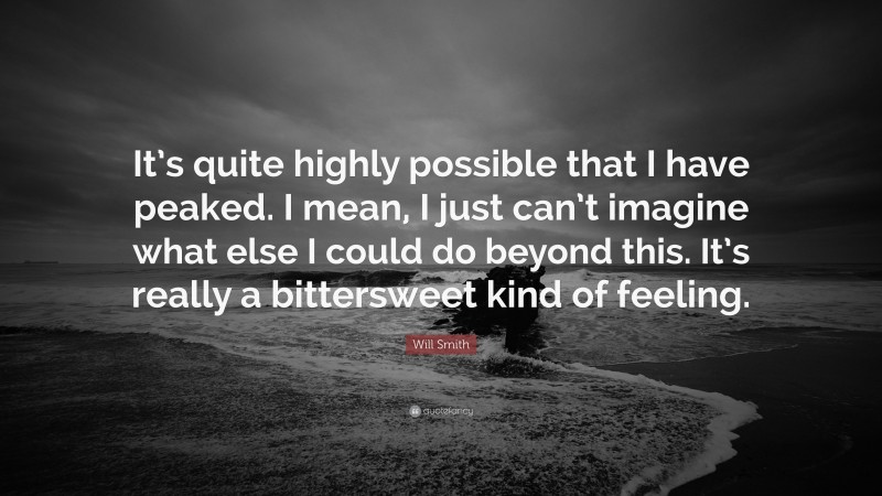 Will Smith Quote: “It’s quite highly possible that I have peaked. I mean, I just can’t imagine what else I could do beyond this. It’s really a bittersweet kind of feeling.”