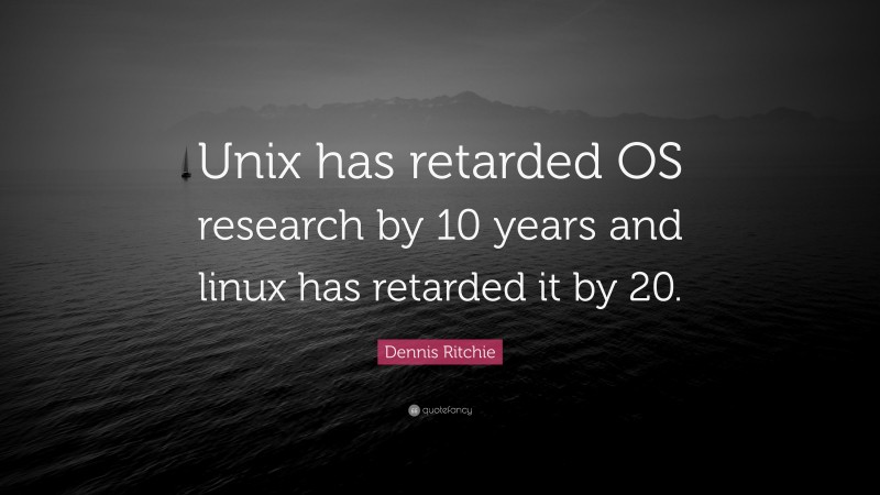 Dennis Ritchie Quote: “Unix has retarded OS research by 10 years and linux has retarded it by 20.”