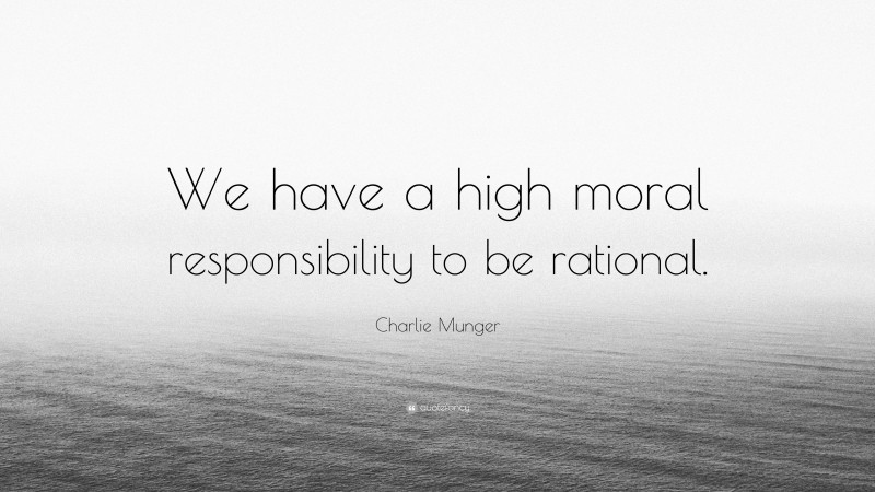 Charlie Munger Quote: “We have a high moral responsibility to be rational.”