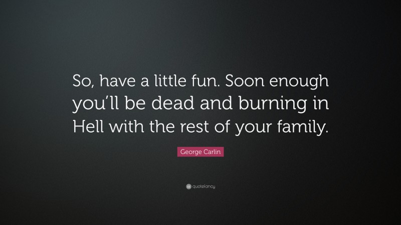 George Carlin Quote: “So, have a little fun. Soon enough you’ll be dead and burning in Hell with the rest of your family.”