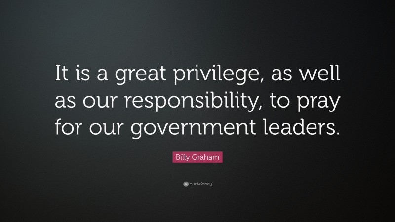 Billy Graham Quote: “It is a great privilege, as well as our responsibility, to pray for our government leaders.”