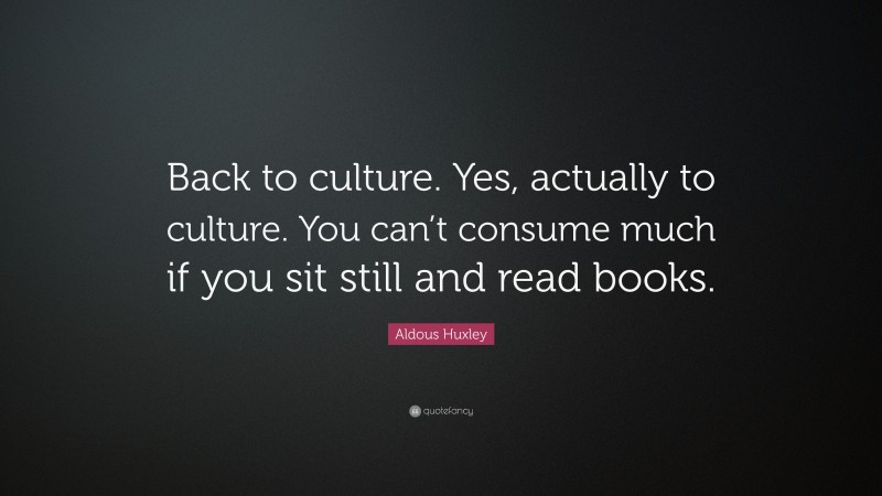 Aldous Huxley Quote: “Back to culture. Yes, actually to culture. You can’t consume much if you sit still and read books.”