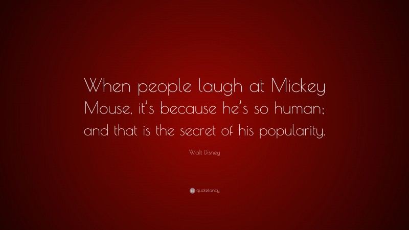 Walt Disney Quote: “When people laugh at Mickey Mouse, it’s because he’s so human; and that is the secret of his popularity.”