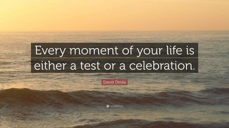 David Deida Quote: “Every moment of your life is either a test or a celebration.”