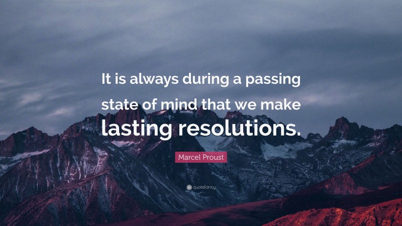 Marcel Proust Quote: “It is always during a passing state of mind that we make lasting resolutions.”