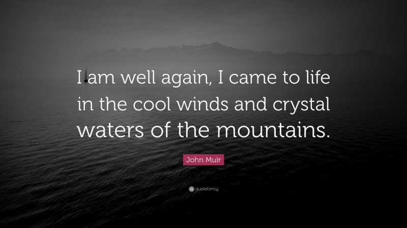 John Muir Quote: “I am well again, I came to life in the cool winds and crystal waters of the mountains.”