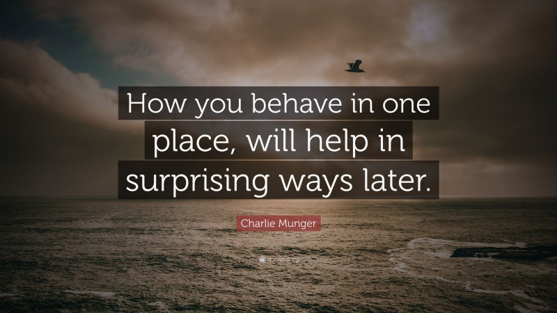 Charlie Munger Quote: “How you behave in one place, will help in surprising ways later.”