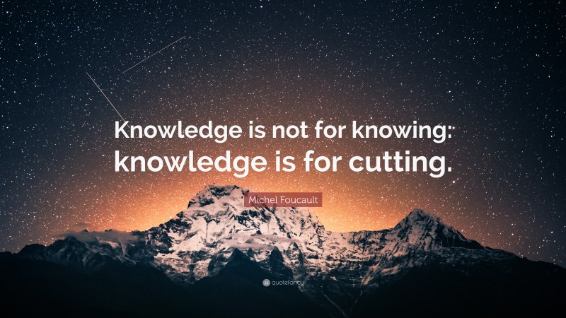 Michel Foucault Quote: “Knowledge is not for knowing: knowledge is for cutting.”