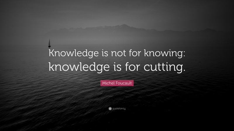 Michel Foucault Quote: “Knowledge is not for knowing: knowledge is for cutting.”