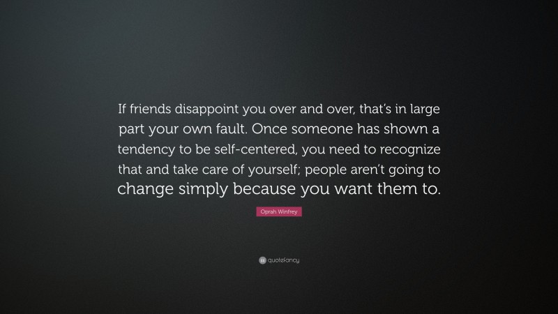 Oprah Winfrey Quote: “If friends disappoint you over and over, that’s in large part your own fault. Once someone has shown a tendency to be self-centered, you need to recognize that and take care of yourself; people aren’t going to change simply because you want them to.”