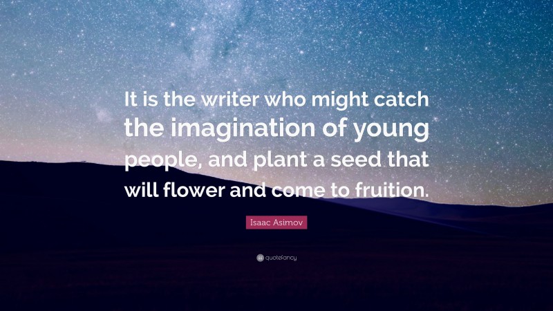 Isaac Asimov Quote: “It is the writer who might catch the imagination of young people, and plant a seed that will flower and come to fruition.”