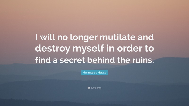 Hermann Hesse Quote: “I will no longer mutilate and destroy myself in order to find a secret behind the ruins.”