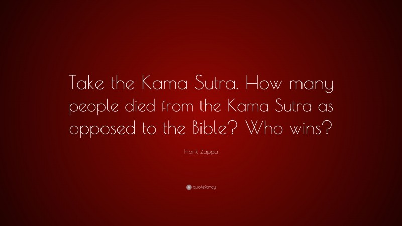 Frank Zappa Quote: “Take the Kama Sutra. How many people died from the Kama Sutra as opposed to the Bible? Who wins?”