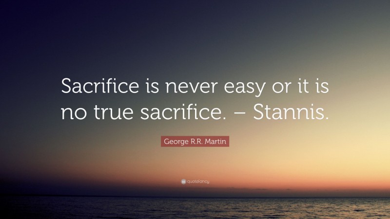 George R.R. Martin Quote: “Sacrifice is never easy or it is no true sacrifice. – Stannis.”