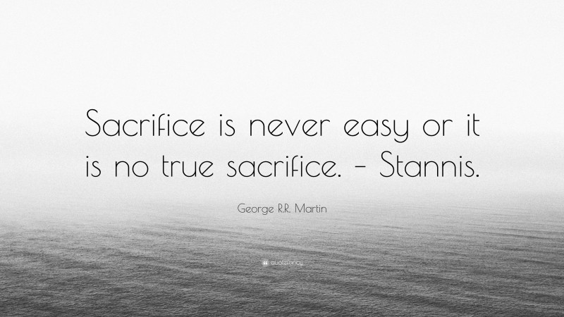 George R.R. Martin Quote: “Sacrifice is never easy or it is no true sacrifice. – Stannis.”