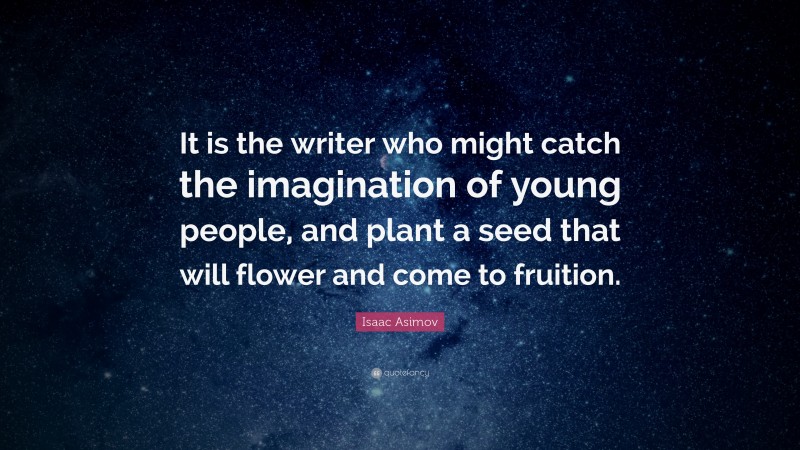Isaac Asimov Quote: “It is the writer who might catch the imagination of young people, and plant a seed that will flower and come to fruition.”