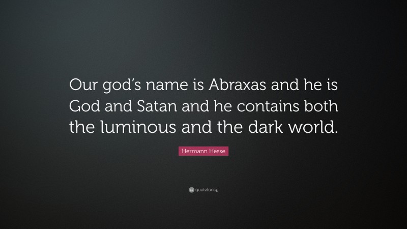 Hermann Hesse Quote: “Our god’s name is Abraxas and he is God and Satan and he contains both the luminous and the dark world.”