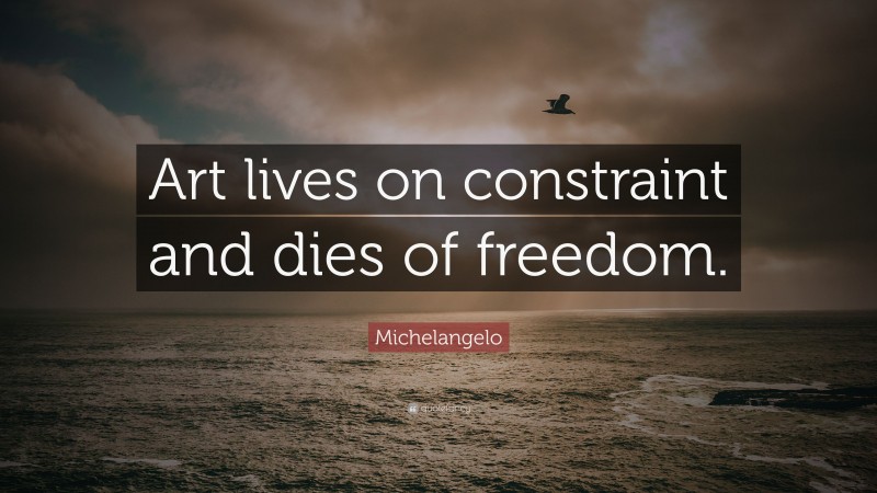 Michelangelo Quote: “Art lives on constraint and dies of freedom.”