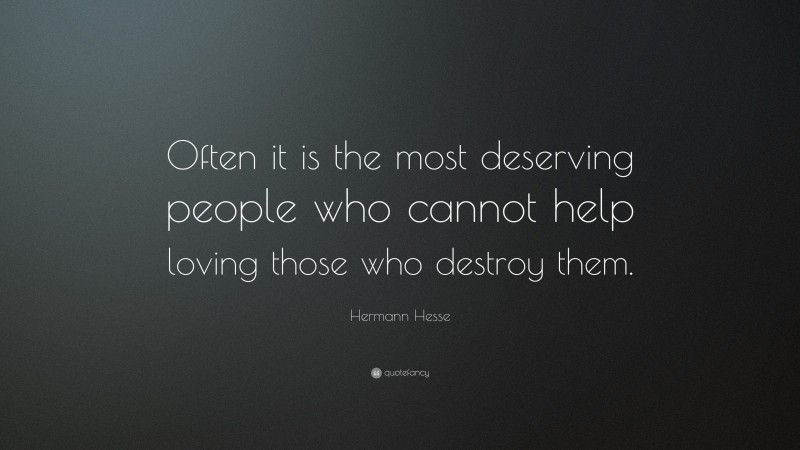Hermann Hesse Quote: “Often it is the most deserving people who cannot help loving those who destroy them.”