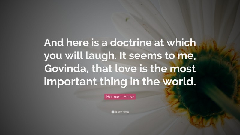 Hermann Hesse Quote: “And here is a doctrine at which you will laugh. It seems to me, Govinda, that love is the most important thing in the world.”