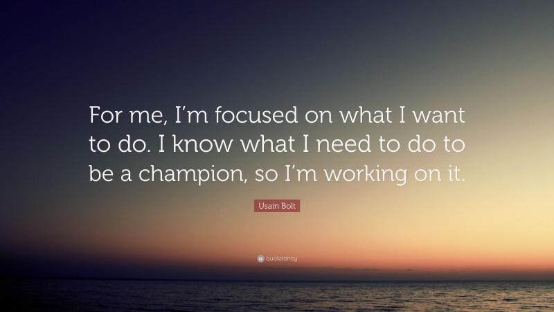Usain Bolt Quote: “For me, I’m focused on what I want to do. I know what I need to do to be a champion, so I’m working on it.”