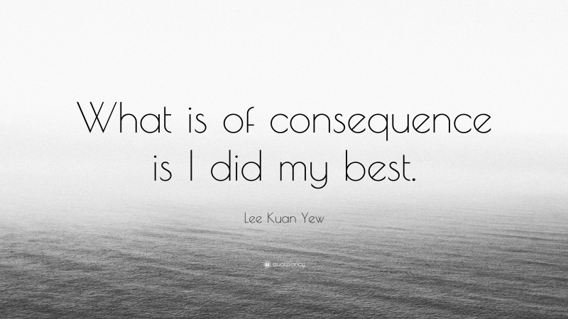 Lee Kuan Yew Quote: “What is of consequence is I did my best.”