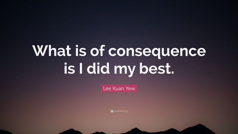 Lee Kuan Yew Quote: “What is of consequence is I did my best.”