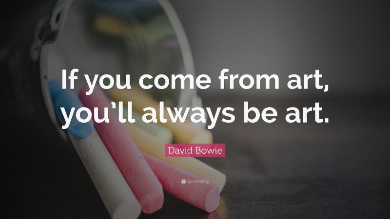 David Bowie Quote: “If you come from art, you’ll always be art.”