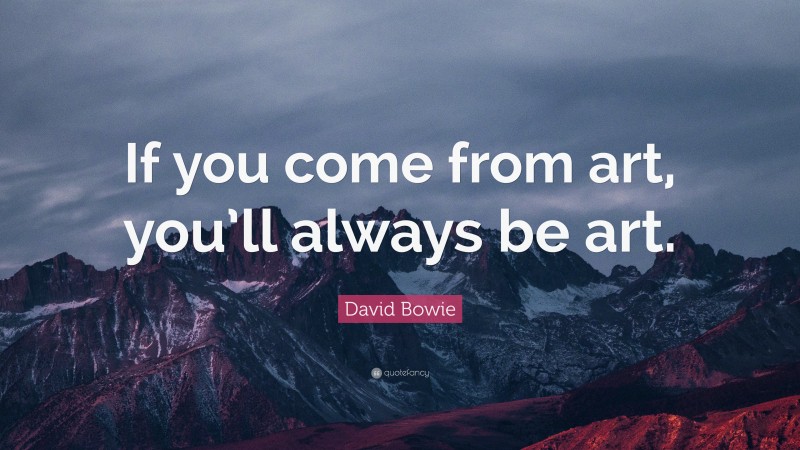 David Bowie Quote: “If you come from art, you’ll always be art.”