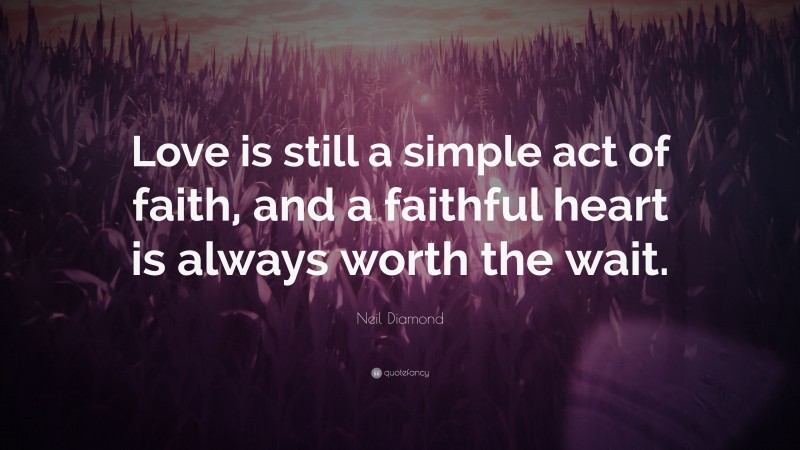 Neil Diamond Quote: “Love is still a simple act of faith, and a faithful heart is always worth the wait.”