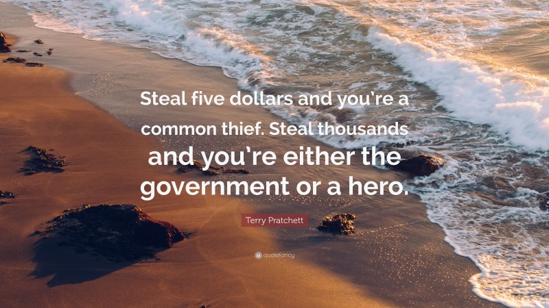 Terry Pratchett Quote: “Steal five dollars and you’re a common thief. Steal thousands and you’re either the government or a hero.”