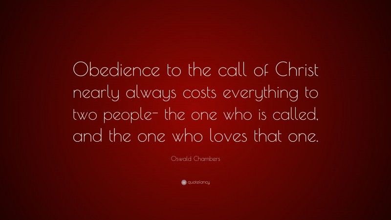 Oswald Chambers Quote: “Obedience to the call of Christ nearly always costs everything to two people- the one who is called, and the one who loves that one.”