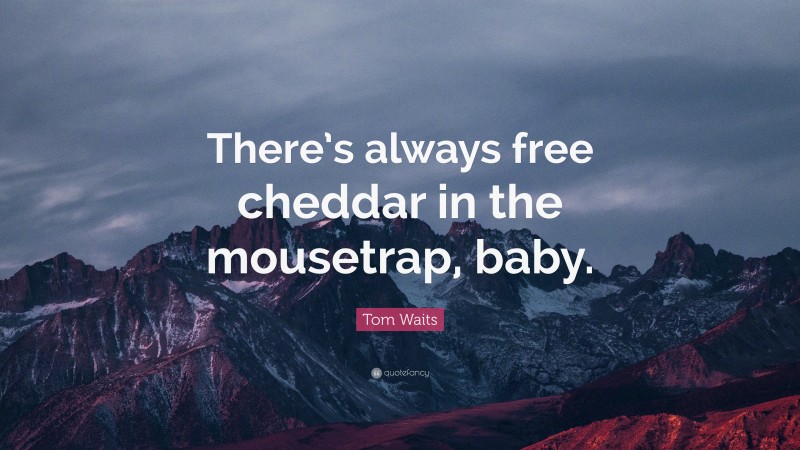 Tom Waits Quote: “There’s always free cheddar in the mousetrap, baby.”