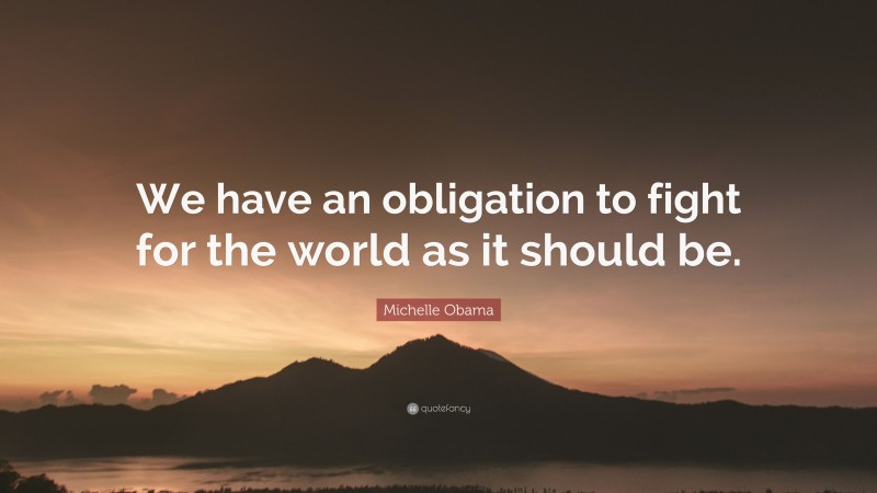 Michelle Obama Quote: “We have an obligation to fight for the world as it should be.”