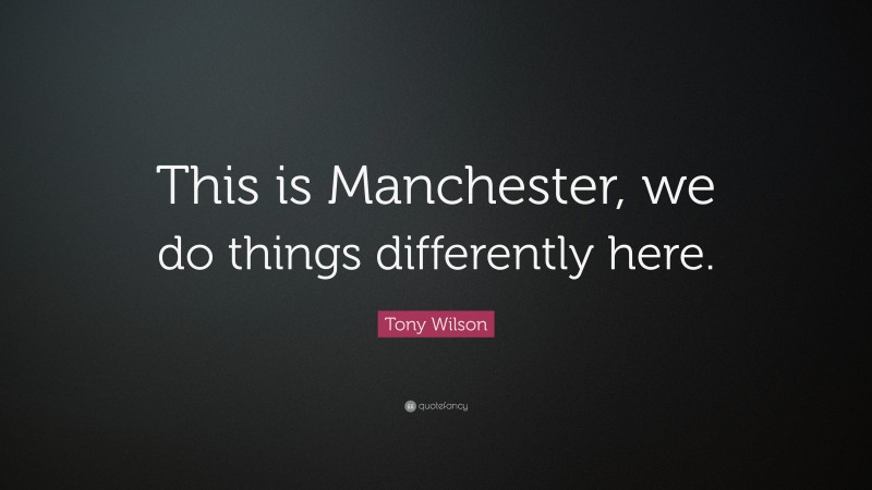 Tony Wilson Quote: “This is Manchester, we do things differently here.”