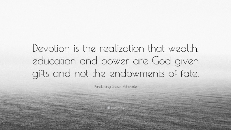 Pandurang Shastri Athavale Quote: “Devotion is the realization that wealth, education and power are God given gifts and not the endowments of fate.”